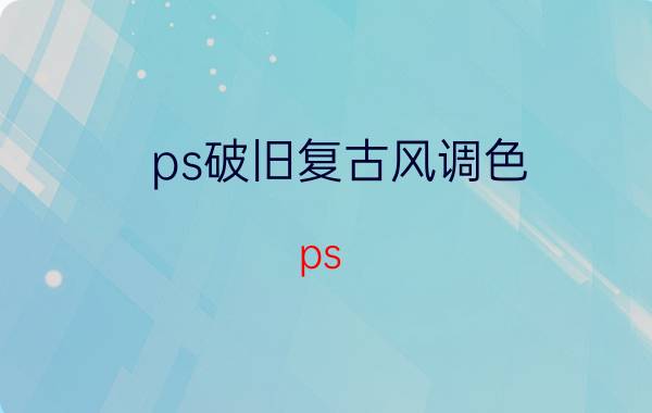 ps破旧复古风调色 ps   jpg怎么统一调色？